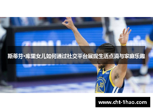 斯蒂芬·库里女儿如何通过社交平台展现生活点滴与家庭乐趣