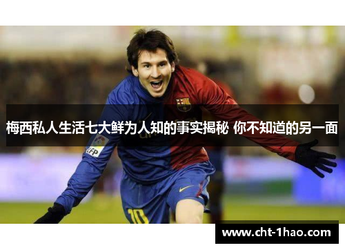 梅西私人生活七大鲜为人知的事实揭秘 你不知道的另一面