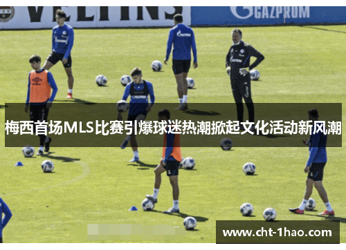 梅西首场MLS比赛引爆球迷热潮掀起文化活动新风潮