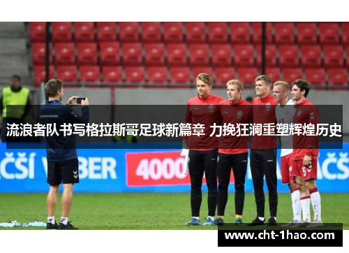 流浪者队书写格拉斯哥足球新篇章 力挽狂澜重塑辉煌历史 流浪者队书写格拉斯哥足球新篇章 力挽狂澜重塑辉煌历史