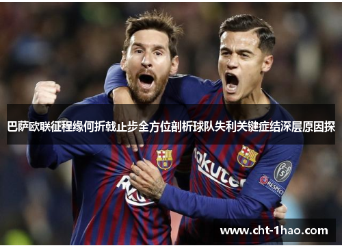 巴萨欧联征程缘何折戟止步全方位剖析球队失利关键症结深层原因探