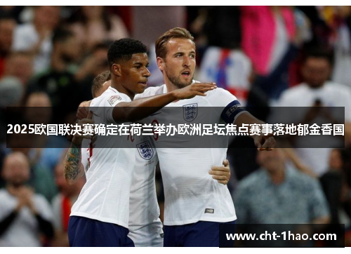 2025欧国联决赛确定在荷兰举办欧洲足坛焦点赛事落地郁金香国 2025欧国联决赛确定在荷兰举办欧洲足坛焦点赛事落地郁金香国