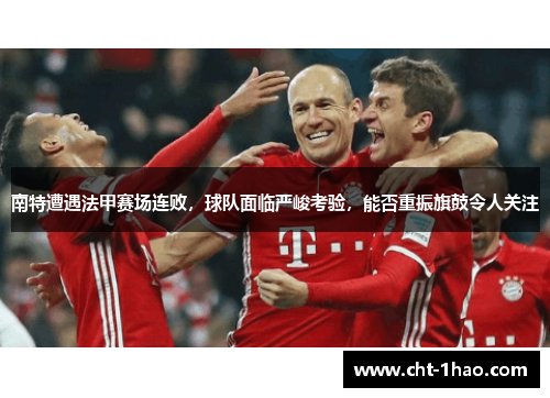 南特遭遇法甲赛场连败,球队面临严峻考验,能否重振旗鼓令人关注 南特遭遇法甲赛场连败,球队面临严峻考验,能否重振旗鼓令人关注