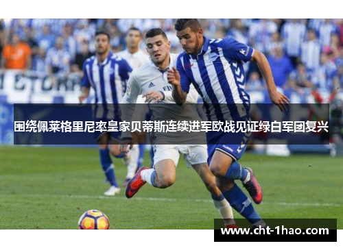 围绕佩莱格里尼率皇家贝蒂斯连续进军欧战见证绿白军团复兴 围绕佩莱格里尼率皇家贝蒂斯连续进军欧战见证绿白军团复兴