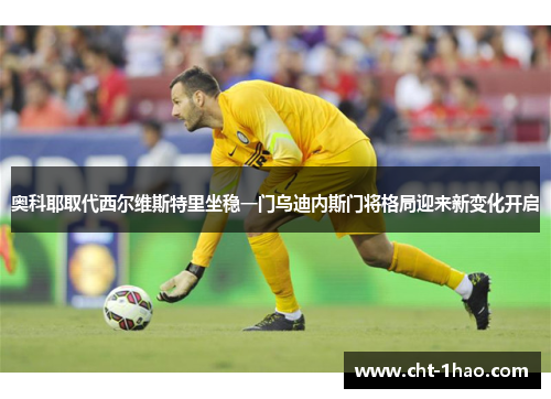 奥科耶取代西尔维斯特里坐稳一门乌迪内斯门将格局迎来新变化开启 奥科耶取代西尔维斯特里坐稳一门乌迪内斯门将格局迎来新变化开启