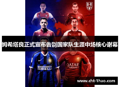 姆希塔良正式宣布告别国家队生涯中场核心谢幕