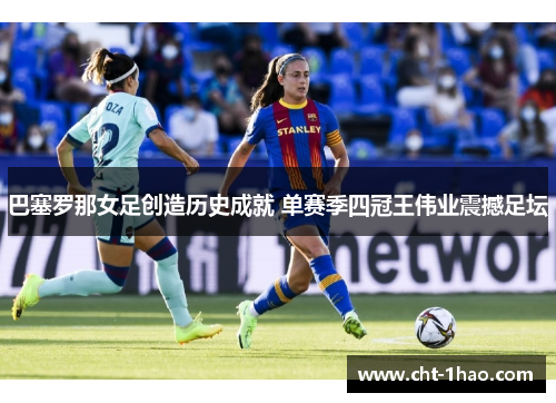 巴塞罗那女足创造历史成就 单赛季四冠王伟业震撼足坛