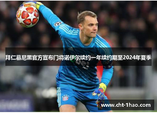 拜仁慕尼黑官方宣布门将诺伊尔续约一年续约期至2024年夏季