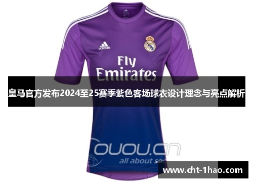 皇马官方发布2024至25赛季紫色客场球衣设计理念与亮点解析