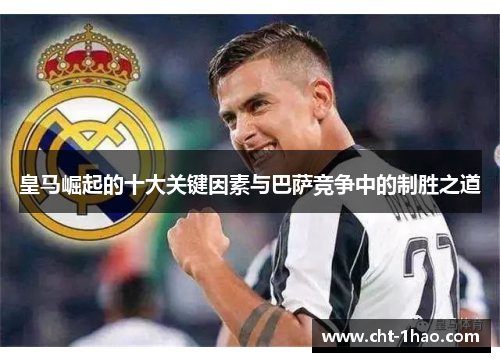 皇马崛起的十大关键因素与巴萨竞争中的制胜之道