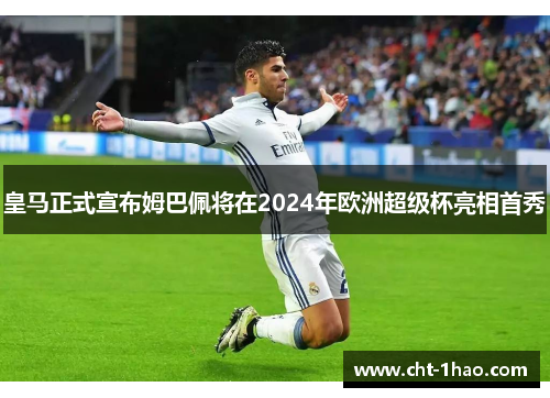 皇马正式宣布姆巴佩将在2024年欧洲超级杯亮相首秀