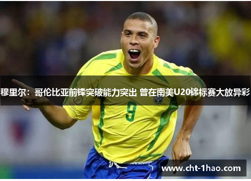 穆里尔：哥伦比亚前锋突破能力突出 曾在南美U20锦标赛大放异彩