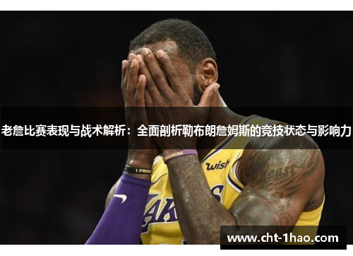 老詹比赛表现与战术解析：全面剖析勒布朗詹姆斯的竞技状态与影响力