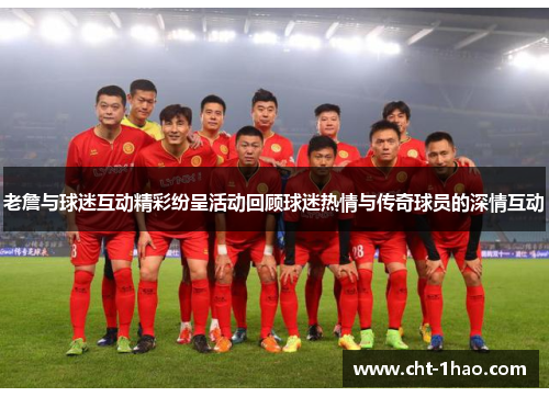 老詹与球迷互动精彩纷呈活动回顾球迷热情与传奇球员的深情互动