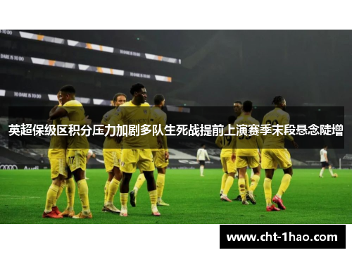 英超保级区积分压力加剧多队生死战提前上演赛季末段悬念陡增