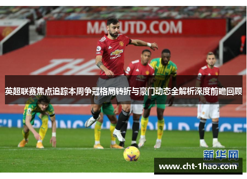 英超联赛焦点追踪本周争冠格局转折与豪门动态全解析深度前瞻回顾