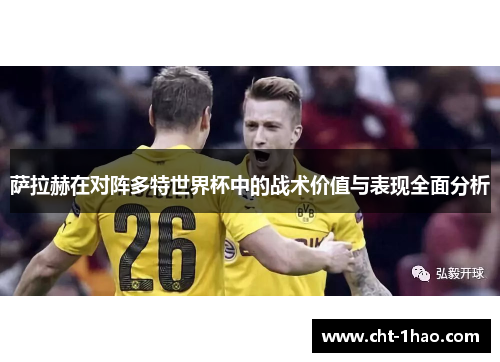 萨拉赫在对阵多特世界杯中的战术价值与表现全面分析