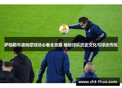 萨格勒布迪纳摩球迷必看全攻略 揭秘球队历史文化与球迷传统