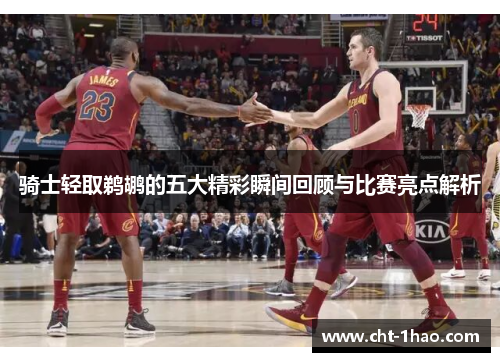 骑士轻取鹈鹕的五大精彩瞬间回顾与比赛亮点解析